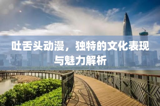 吐舌頭動漫，獨特的文化表現(xiàn)與魅力解析