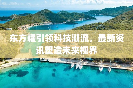 東方耀引領(lǐng)科技潮流，最新資訊塑造未來(lái)視界