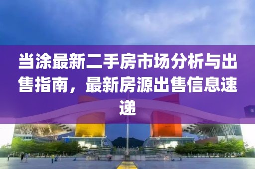 當涂最新二手房市場分析與出售指南，最新房源出售信息速遞