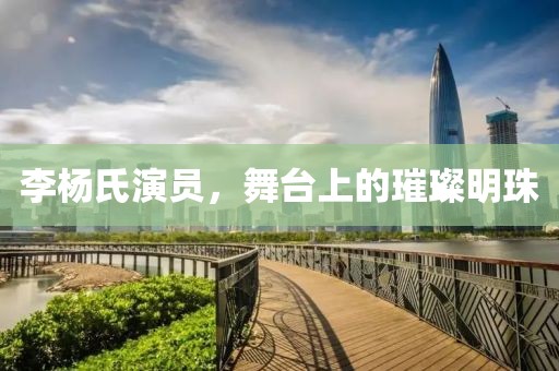 李楊氏演員，舞臺上的璀璨明珠