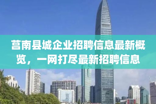 莒南縣城企業(yè)招聘信息最新概覽，一網(wǎng)打盡最新招聘信息