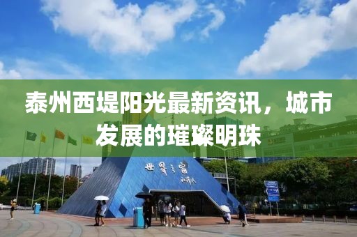泰州西堤陽光最新資訊，城市發(fā)展的璀璨明珠