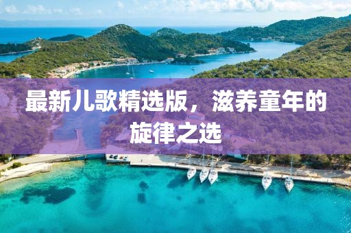最新兒歌精選版，滋養(yǎng)童年的旋律之選