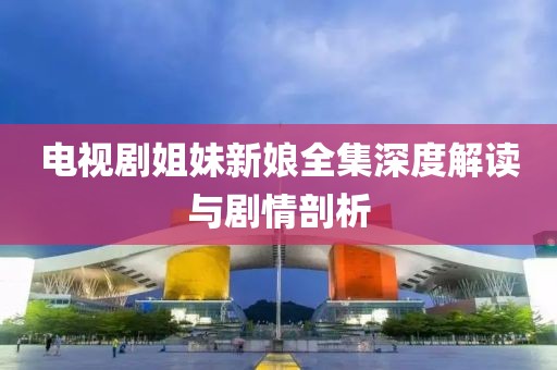 電視劇姐妹新娘全集深度解讀與劇情剖析