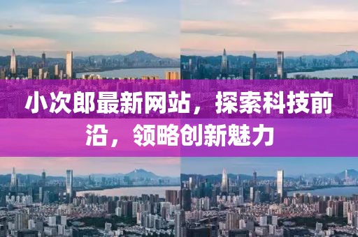 小次郎最新網(wǎng)站，探索科技前沿，領(lǐng)略創(chuàng)新魅力