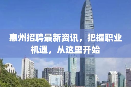 惠州招聘最新資訊，把握職業(yè)機遇，從這里開始