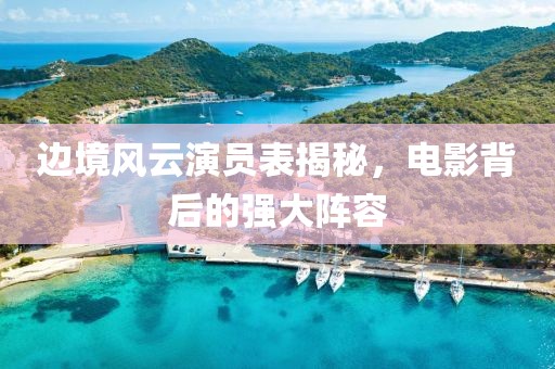 邊境風云演員表揭秘，電影背后的強大陣容