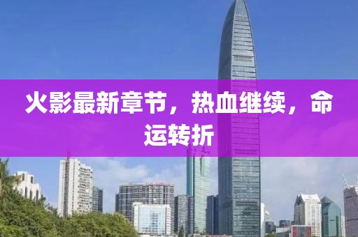 火影最新章節(jié)，熱血繼續(xù)，命運(yùn)轉(zhuǎn)折