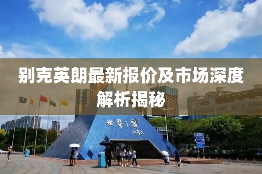 別克英朗最新報(bào)價(jià)及市場深度解析揭秘