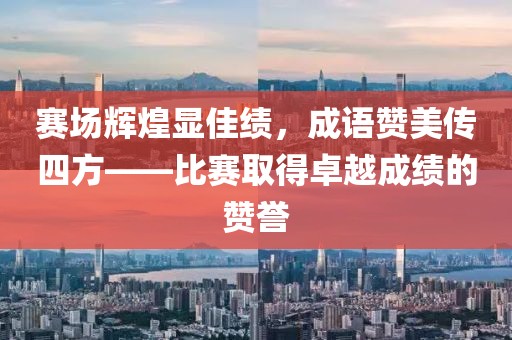 賽場輝煌顯佳績，成語贊美傳四方——比賽取得卓越成績的贊譽(yù)