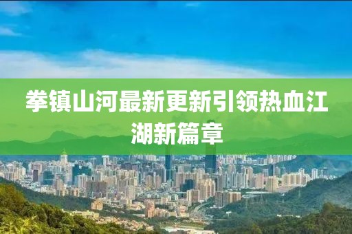 拳鎮(zhèn)山河最新更新引領(lǐng)熱血江湖新篇章