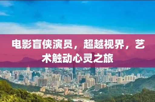 電影盲俠演員，超越視界，藝術(shù)觸動心靈之旅