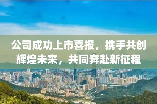 公司成功上市喜報，攜手共創(chuàng)輝煌未來，共同奔赴新征程