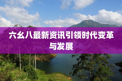 六幺八最新資訊引領(lǐng)時代變革與發(fā)展