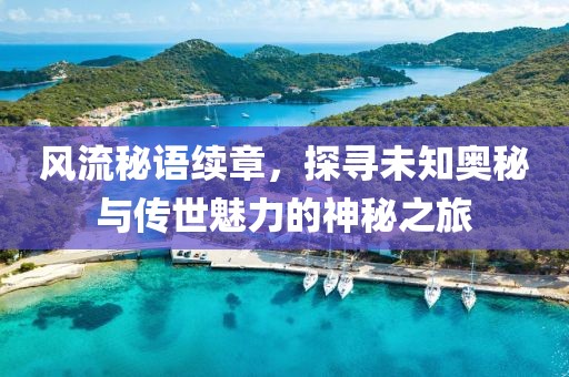 風(fēng)流秘語續(xù)章，探尋未知奧秘與傳世魅力的神秘之旅