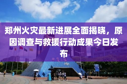 鄭州火災(zāi)最新進(jìn)展全面揭曉，原因調(diào)查與救援行動(dòng)成果今日發(fā)布