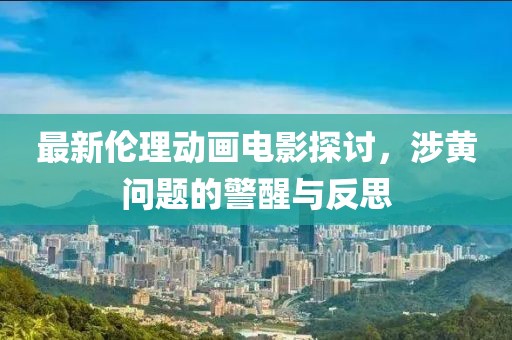 最新倫理動畫電影探討，涉黃問題的警醒與反思