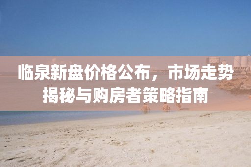 臨泉新盤價(jià)格公布，市場走勢揭秘與購房者策略指南