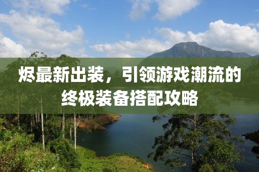 燼最新出裝，引領(lǐng)游戲潮流的終極裝備搭配攻略