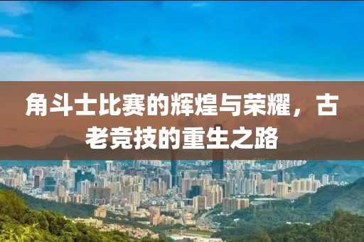 角斗士比賽的輝煌與榮耀，古老競(jìng)技的重生之路
