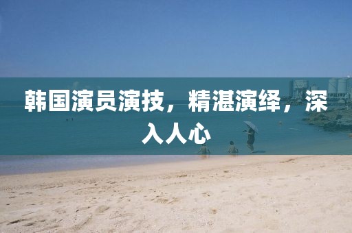 韓國(guó)演員演技，精湛演繹，深入人心