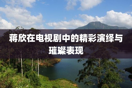 蔣欣在電視劇中的精彩演繹與璀璨表現(xiàn)