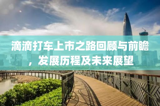 滴滴打車上市之路回顧與前瞻，發(fā)展歷程及未來展望