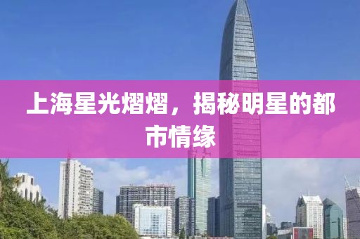 上海星光熠熠，揭秘明星的都市情緣