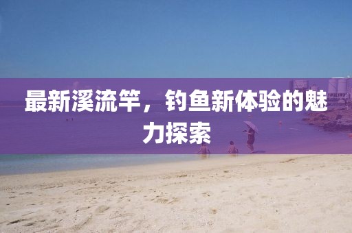 最新溪流竿，釣魚新體驗的魅力探索