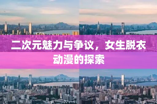 二次元魅力與爭議，女生脫衣動漫的探索