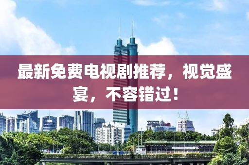 最新免費(fèi)電視劇推薦，視覺(jué)盛宴，不容錯(cuò)過(guò)！