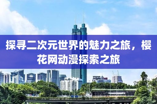 探尋二次元世界的魅力之旅，櫻花網(wǎng)動漫探索之旅