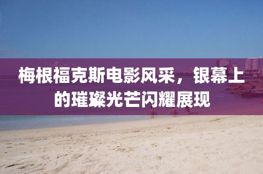 梅根福克斯電影風(fēng)采，銀幕上的璀璨光芒閃耀展現(xiàn)