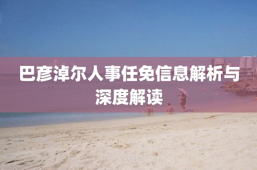巴彥淖爾人事任免信息解析與深度解讀