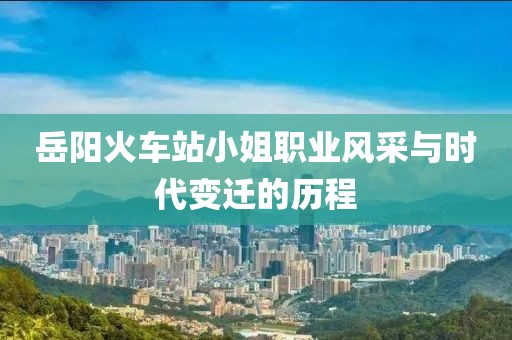岳陽(yáng)火車站小姐職業(yè)風(fēng)采與時(shí)代變遷的歷程