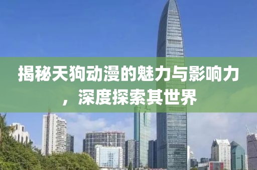 揭秘天狗動漫的魅力與影響力，深度探索其世界