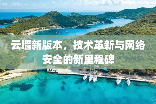 云墻新版本，技術(shù)革新與網(wǎng)絡(luò)安全的新里程碑