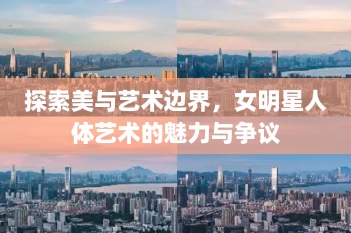探索美與藝術(shù)邊界，女明星人體藝術(shù)的魅力與爭(zhēng)議
