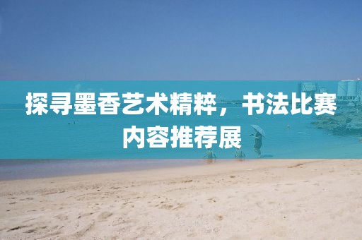 探尋墨香藝術(shù)精粹，書(shū)法比賽內(nèi)容推薦展