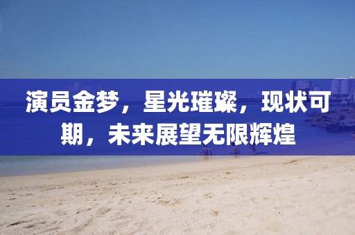 演員金夢，星光璀璨，現(xiàn)狀可期，未來展望無限輝煌