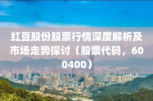 紅豆股份股票行情深度解析及市場(chǎng)走勢(shì)探討（股票代碼，600400）