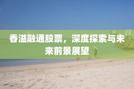 香溢融通股票，深度探索與未來(lái)前景展望