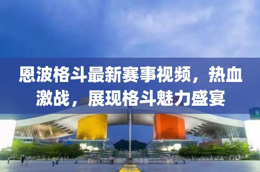 恩波格斗最新賽事視頻，熱血激戰(zhàn)，展現(xiàn)格斗魅力盛宴