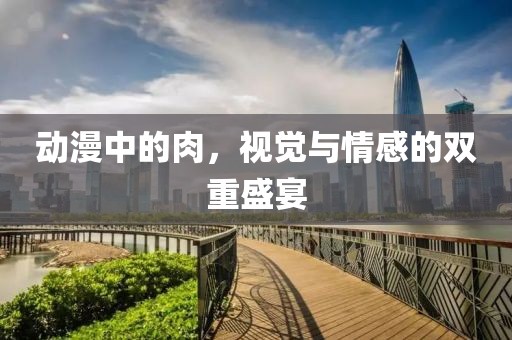 動漫中的肉，視覺與情感的雙重盛宴