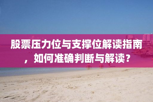 股票壓力位與支撐位解讀指南，如何準(zhǔn)確判斷與解讀？