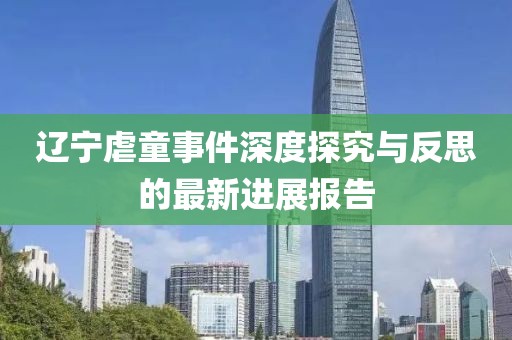 遼寧虐童事件深度探究與反思的最新進(jìn)展報(bào)告