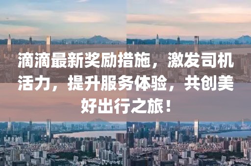 滴滴最新獎勵措施，激發(fā)司機活力，提升服務體驗，共創(chuàng)美好出行之旅！