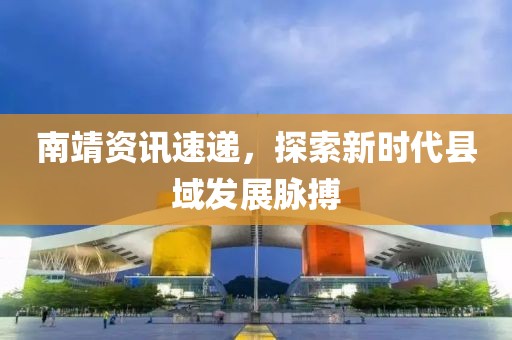南靖資訊速遞，探索新時(shí)代縣域發(fā)展脈搏