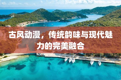 古風(fēng)動漫，傳統(tǒng)韻味與現(xiàn)代魅力的完美融合