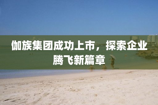 伽族集團(tuán)成功上市，探索企業(yè)騰飛新篇章